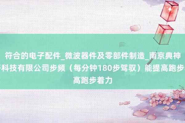 符合的电子配件_微波器件及零部件制造_南京典神电子科技有限公司步频（每分钟180步驾驭）能提高跑步着力