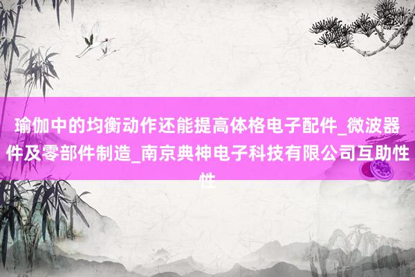 瑜伽中的均衡动作还能提高体格电子配件_微波器件及零部件制造_南京典神电子科技有限公司互助性