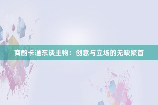 商酌卡通东谈主物：创意与立场的无缺聚首