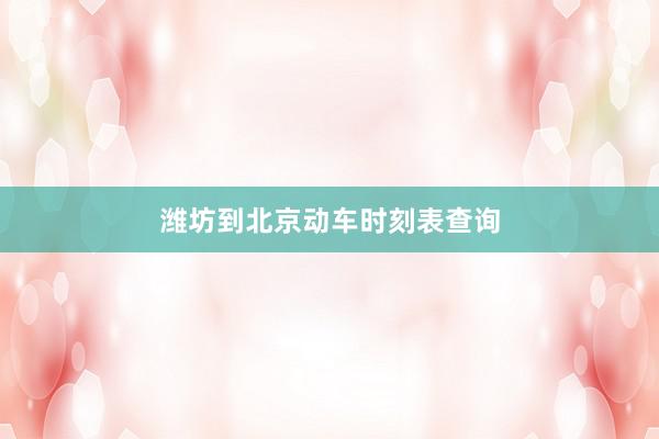 潍坊到北京动车时刻表查询