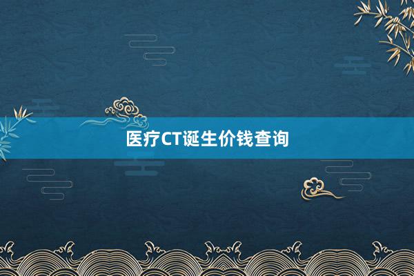 医疗CT诞生价钱查询
