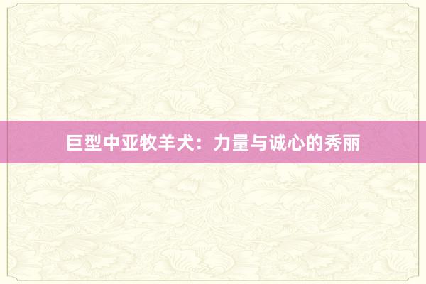 巨型中亚牧羊犬：力量与诚心的秀丽